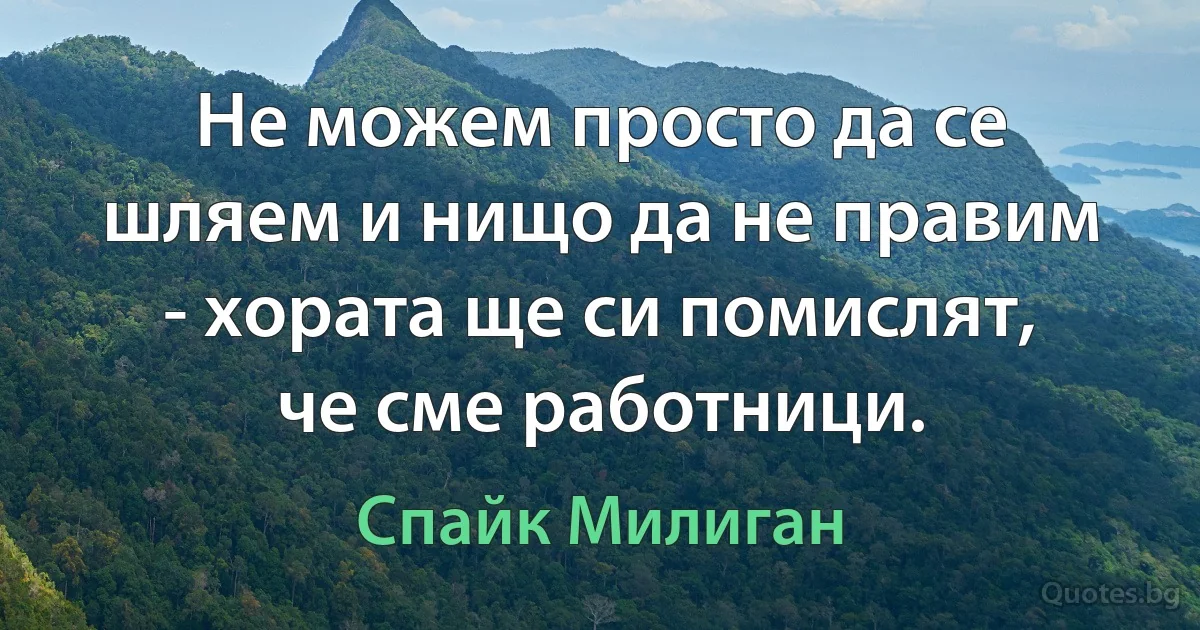 Не можем просто да се шляем и нищо да не правим - хората ще си помислят, че сме работници. (Спайк Милиган)