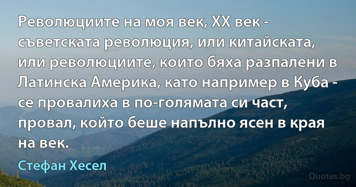 Революциите на моя век, XX век - съветската революция, или китайската, или революциите, които бяха разпалени в Латинска Америка, като например в Куба - се провалиха в по-голямата си част, провал, който беше напълно ясен в края на век. (Стефан Хесел)