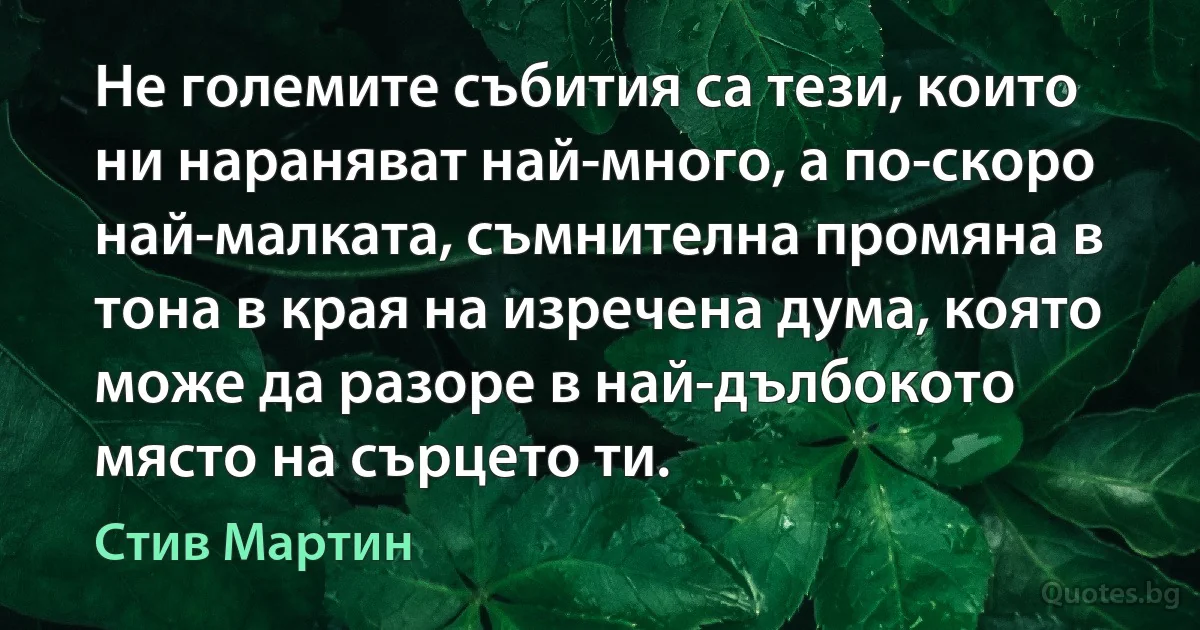 Не големите събития са тези, които ни нараняват най-много, а по-скоро най-малката, съмнителна промяна в тона в края на изречена дума, която може да разоре в най-дълбокото място на сърцето ти. (Стив Мартин)