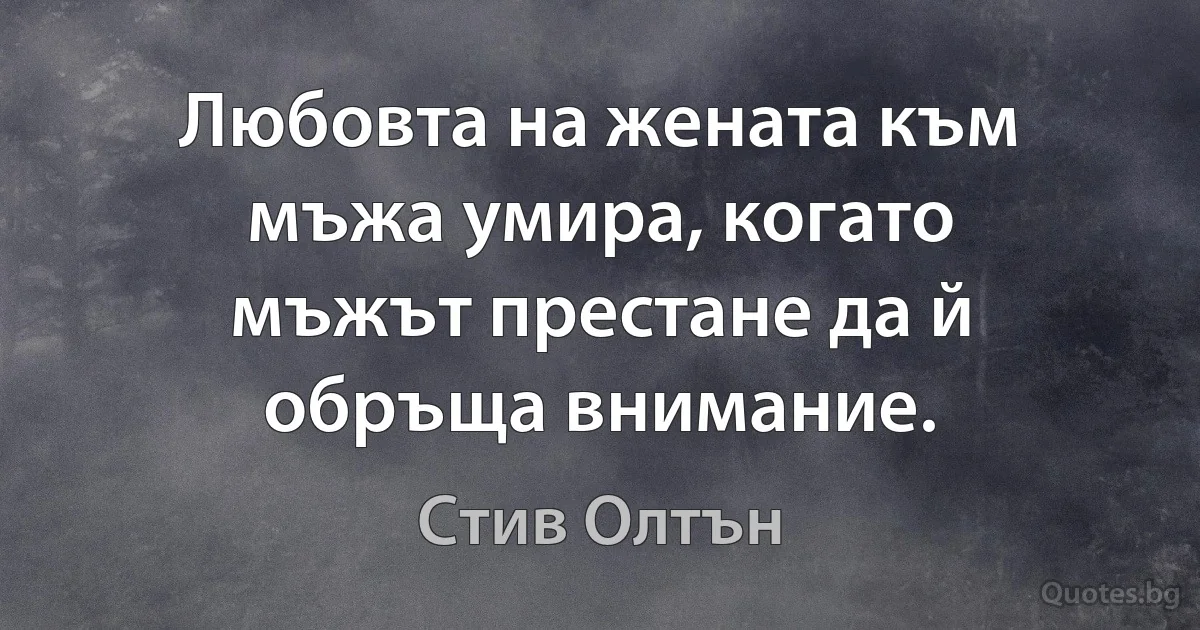 Любовта на жената към мъжа умира, когато мъжът престане да й обръща внимание. (Стив Олтън)