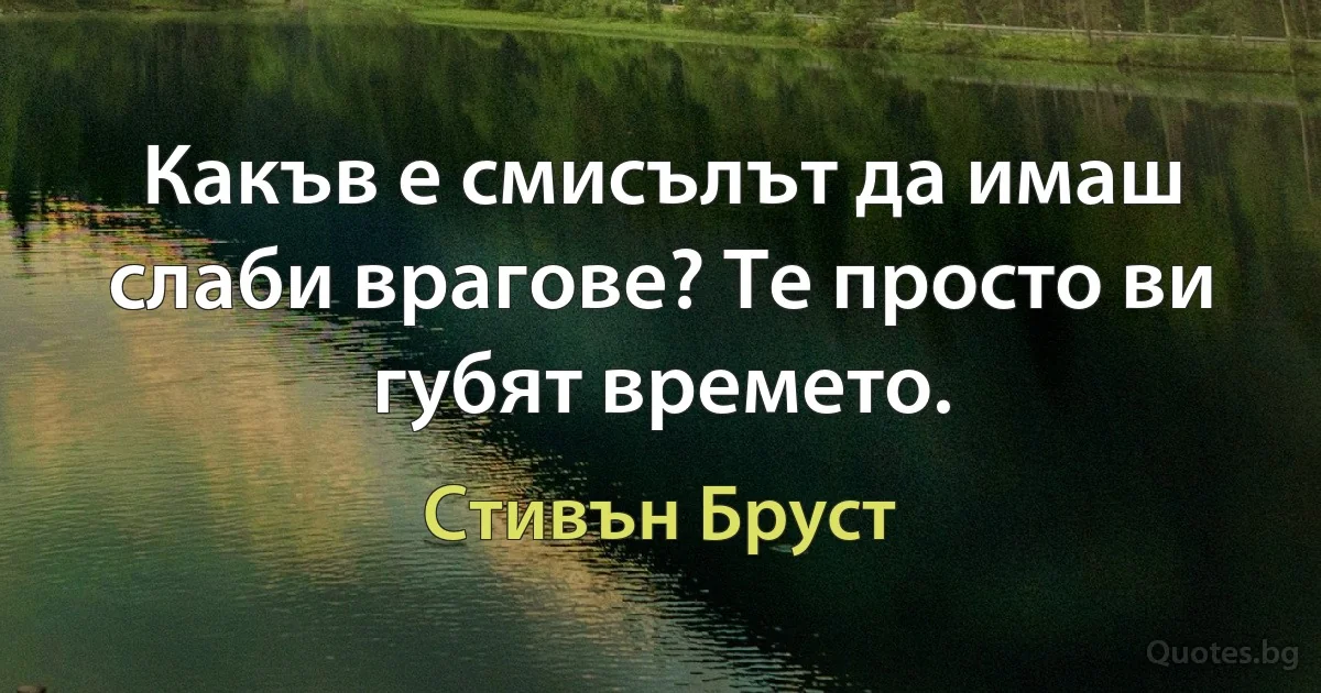 Какъв е смисълът да имаш слаби врагове? Те просто ви губят времето. (Стивън Бруст)