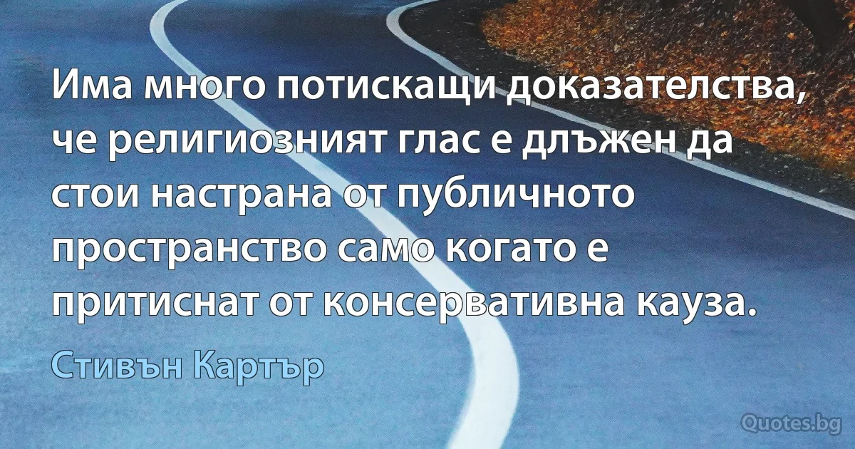 Има много потискащи доказателства, че религиозният глас е длъжен да стои настрана от публичното пространство само когато е притиснат от консервативна кауза. (Стивън Картър)