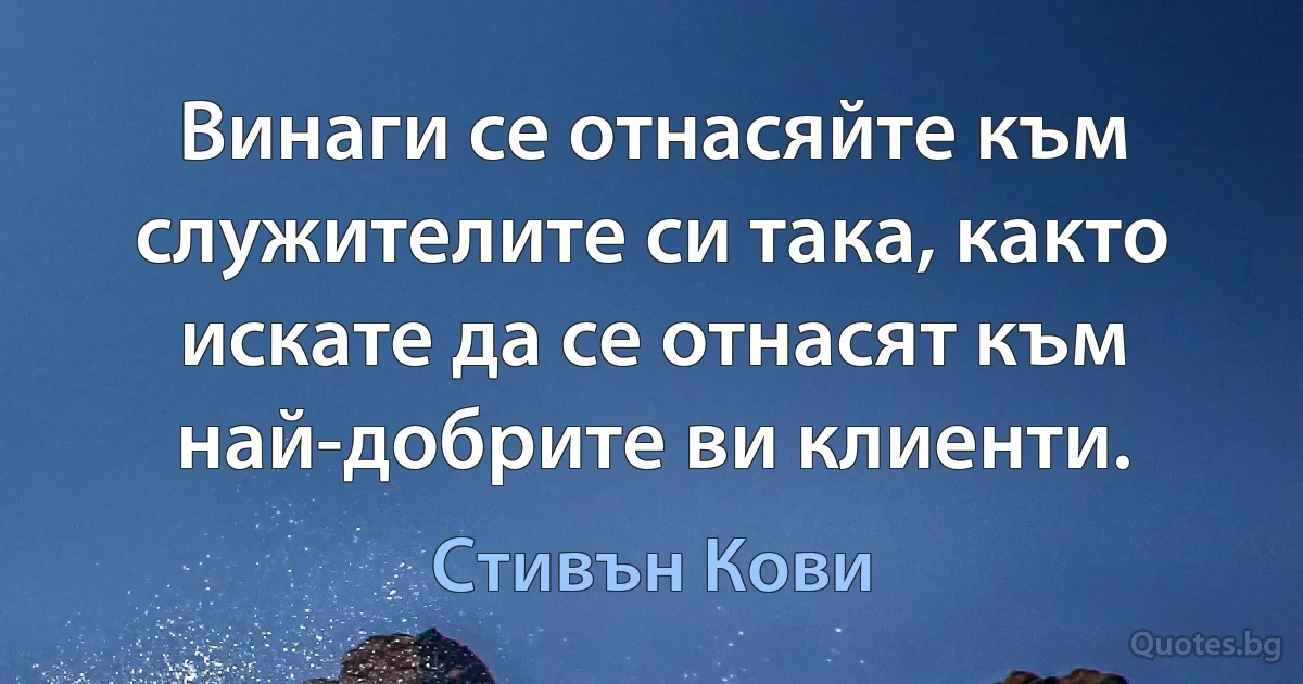 Винаги се отнасяйте към служителите си така, както искате да се отнасят към най-добрите ви клиенти. (Стивън Кови)