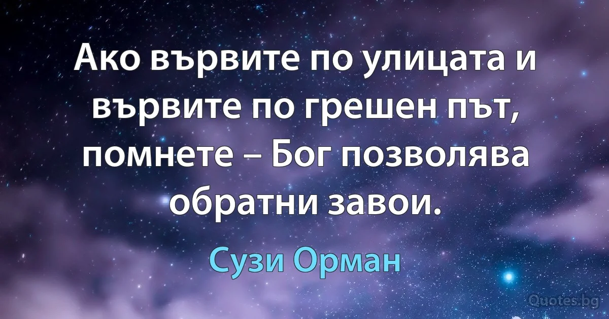 Ако вървите по улицата и вървите по грешен път, помнете – Бог позволява обратни завои. (Сузи Орман)