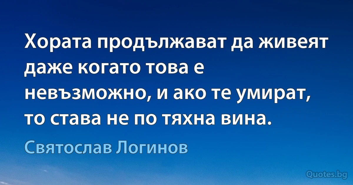 Хората продължават да живеят даже когато това е невъзможно, и ако те умират, то става не по тяхна вина. (Святослав Логинов)