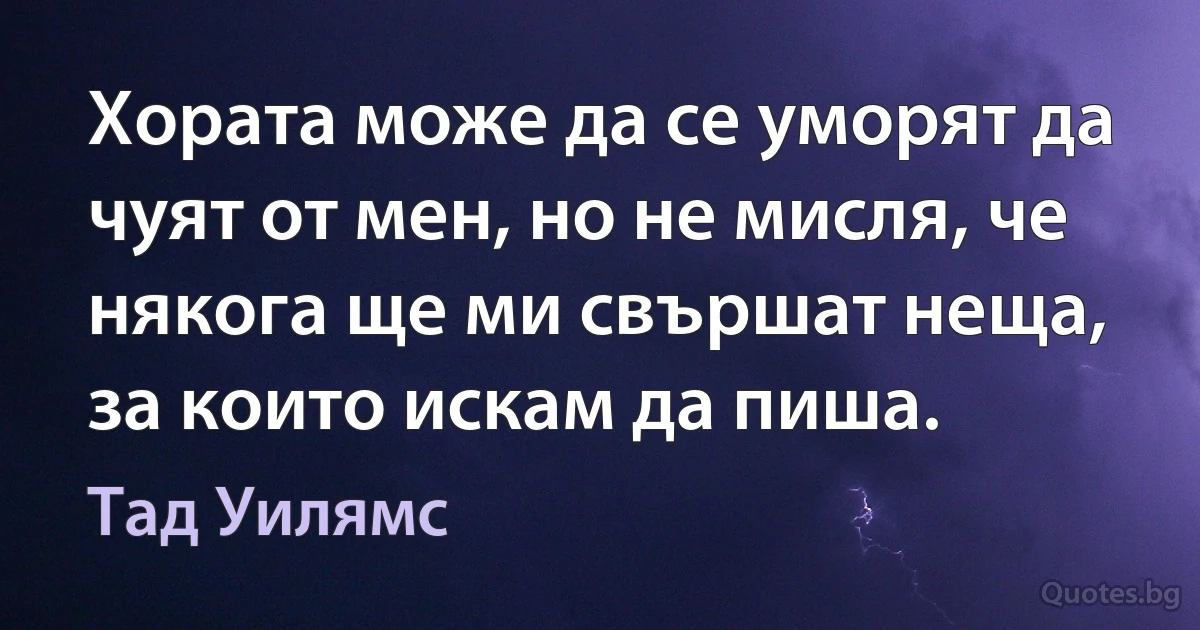 Хората може да се уморят да чуят от мен, но не мисля, че някога ще ми свършат неща, за които искам да пиша. (Тад Уилямс)