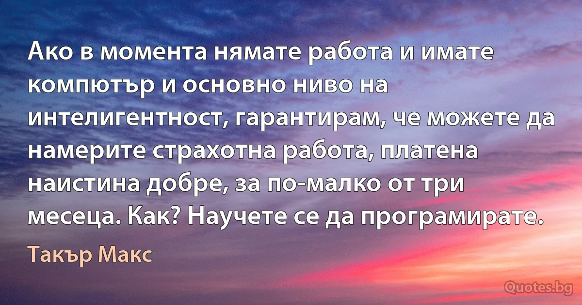 Ако в момента нямате работа и имате компютър и основно ниво на интелигентност, гарантирам, че можете да намерите страхотна работа, платена наистина добре, за по-малко от три месеца. Как? Научете се да програмирате. (Такър Макс)