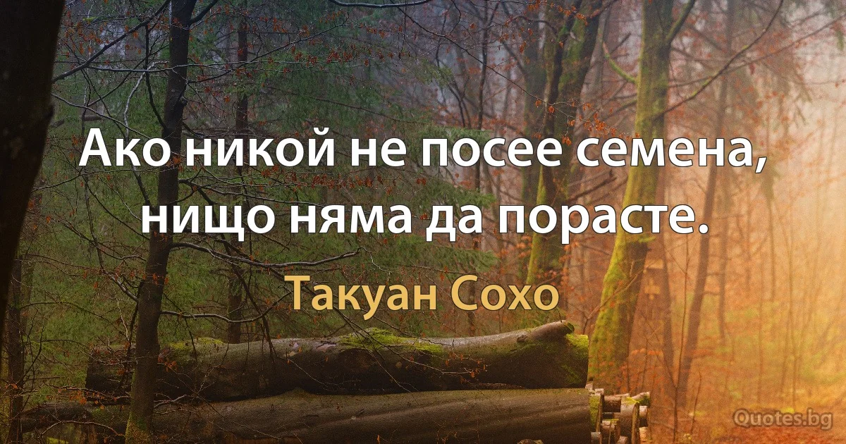 Ако никой не посее семена, нищо няма да порасте. (Такуан Сохо)