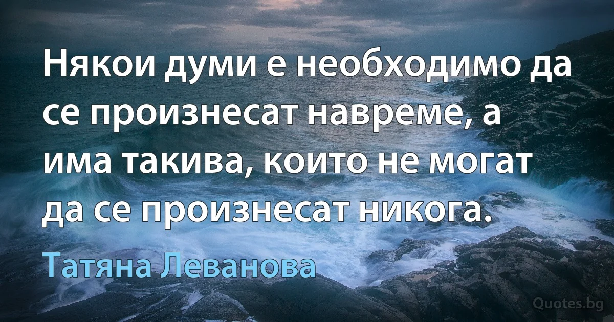 Някои думи е необходимо да се произнесат навреме, а има такива, които не могат да се произнесат никога. (Татяна Леванова)