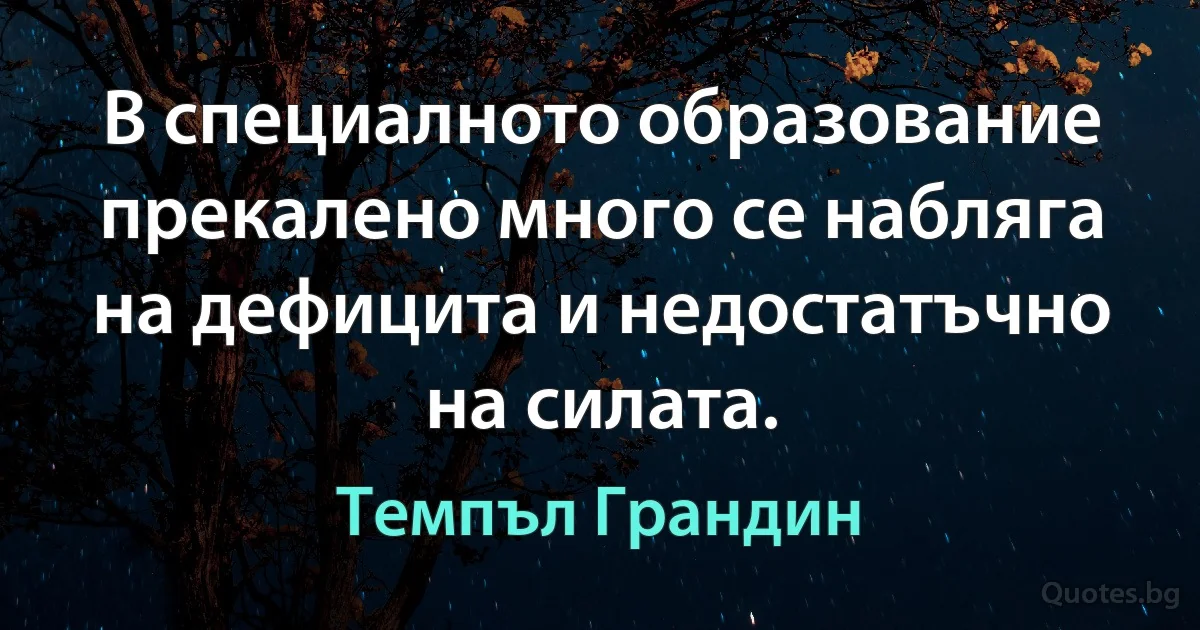 В специалното образование прекалено много се набляга на дефицита и недостатъчно на силата. (Темпъл Грандин)