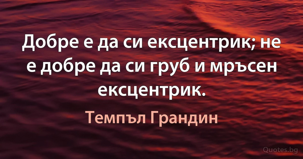 Добре е да си ексцентрик; не е добре да си груб и мръсен ексцентрик. (Темпъл Грандин)