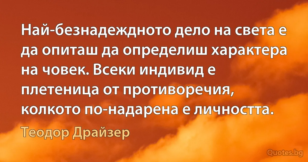 Най-безнадеждното дело на света е да опиташ да определиш характера на човек. Всеки индивид е плетеница от противоречия, колкото по-надарена е личността. (Теодор Драйзер)