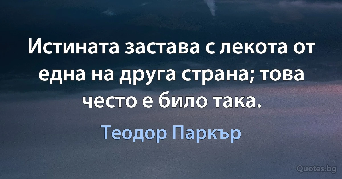 Истината застава с лекота от една на друга страна; това често е било така. (Теодор Паркър)