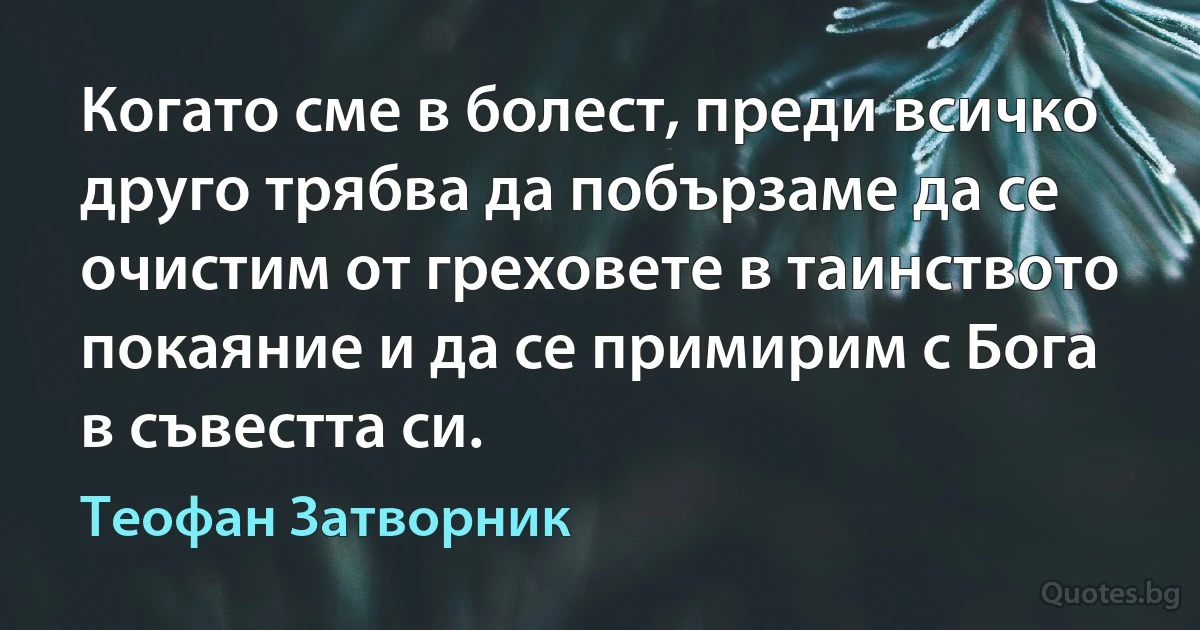 Когато сме в болест, преди всичко друго трябва да побързаме да се очистим от греховете в таинството покаяние и да се примирим с Бога в съвестта си. (Теофан Затворник)