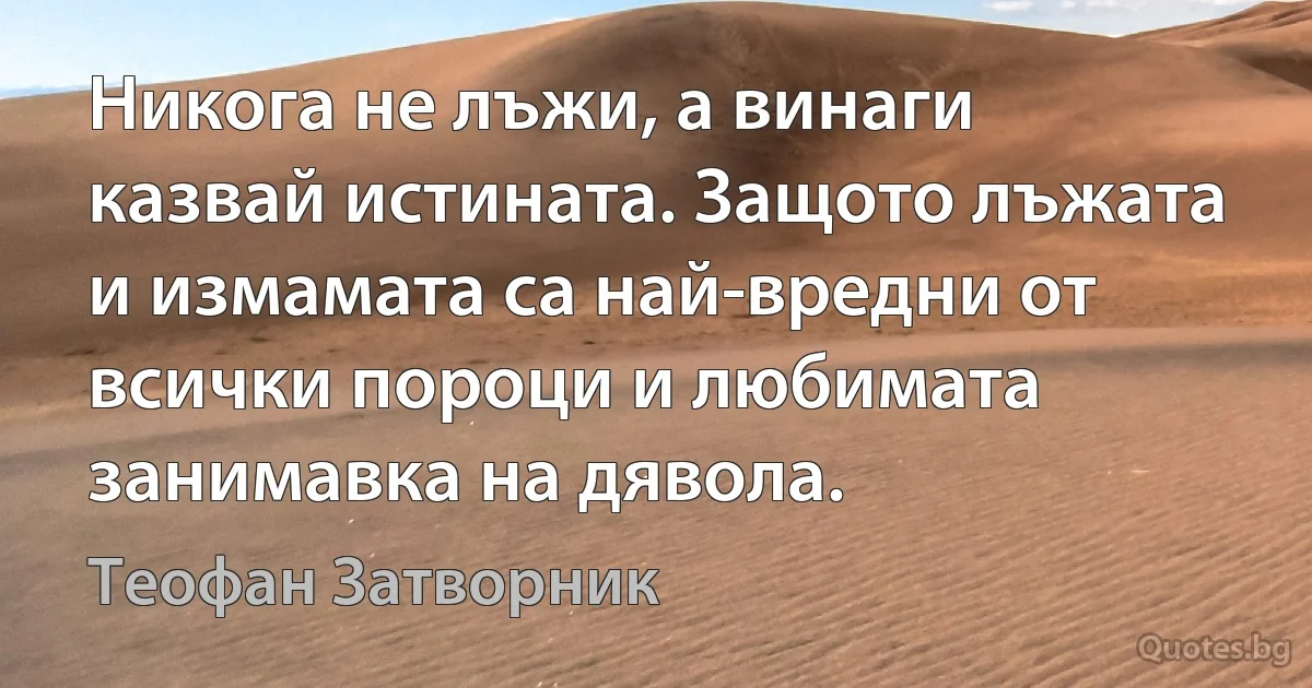 Никога не лъжи, а винаги казвай истината. Защото лъжата и измамата са най-вредни от всички пороци и любимата занимавка на дявола. (Теофан Затворник)