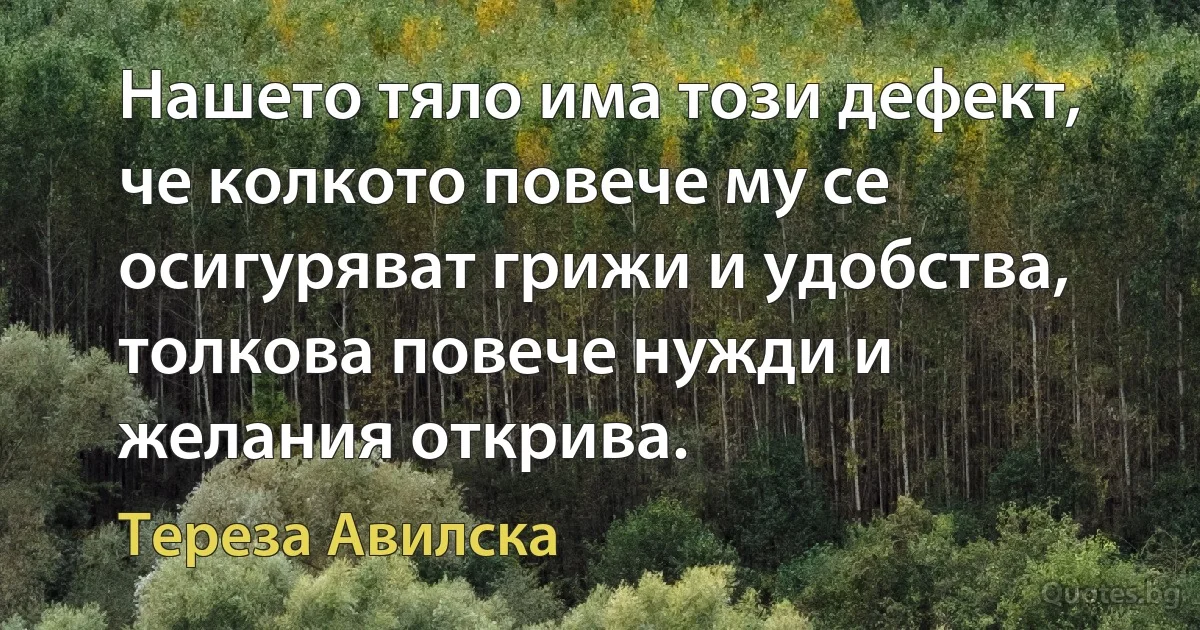 Нашето тяло има този дефект, че колкото повече му се осигуряват грижи и удобства, толкова повече нужди и желания открива. (Тереза Авилска)