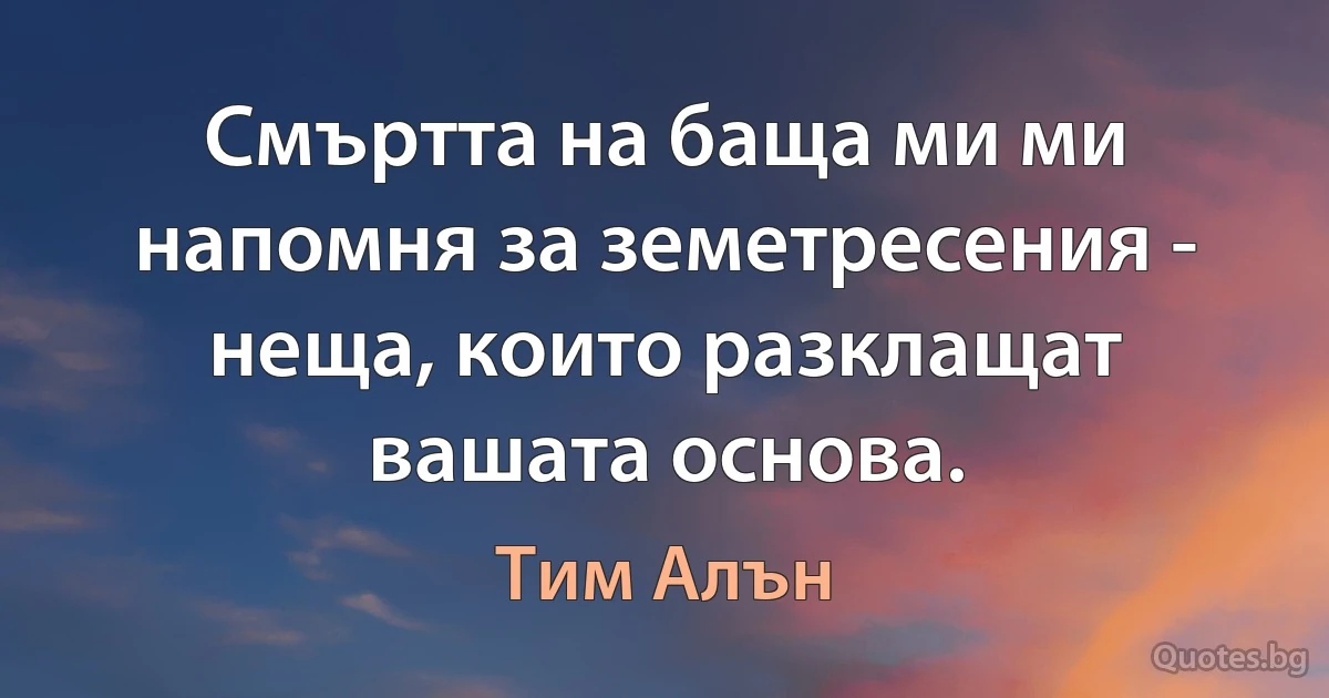 Смъртта на баща ми ми напомня за земетресения - неща, които разклащат вашата основа. (Тим Алън)