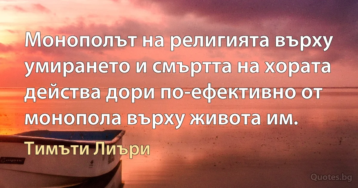 Монополът на религията върху умирането и смъртта на хората действа дори по-ефективно от монопола върху живота им. (Тимъти Лиъри)