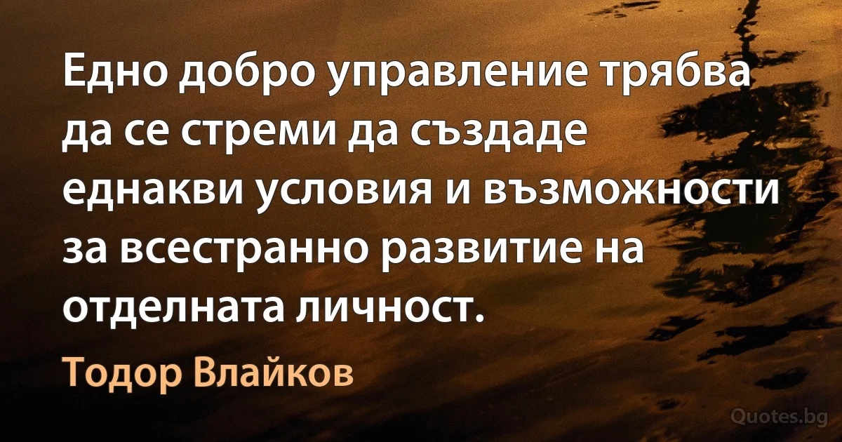 Едно добро управление трябва да се стреми да създаде еднакви условия и възможности за всестранно развитие на отделната личност. (Тодор Влайков)