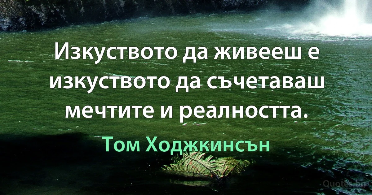 Изкуството да живееш е изкуството да съчетаваш мечтите и реалността. (Том Ходжкинсън)