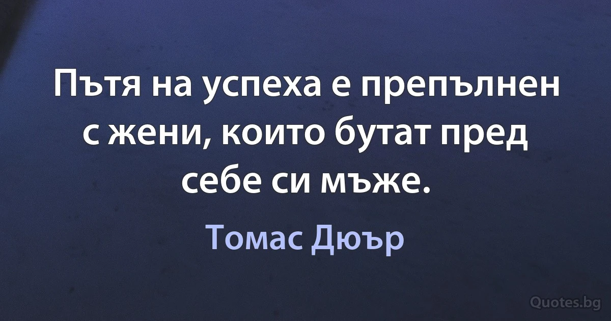 Пътя на успеха е препълнен с жени, които бутат пред себе си мъже. (Томас Дюър)