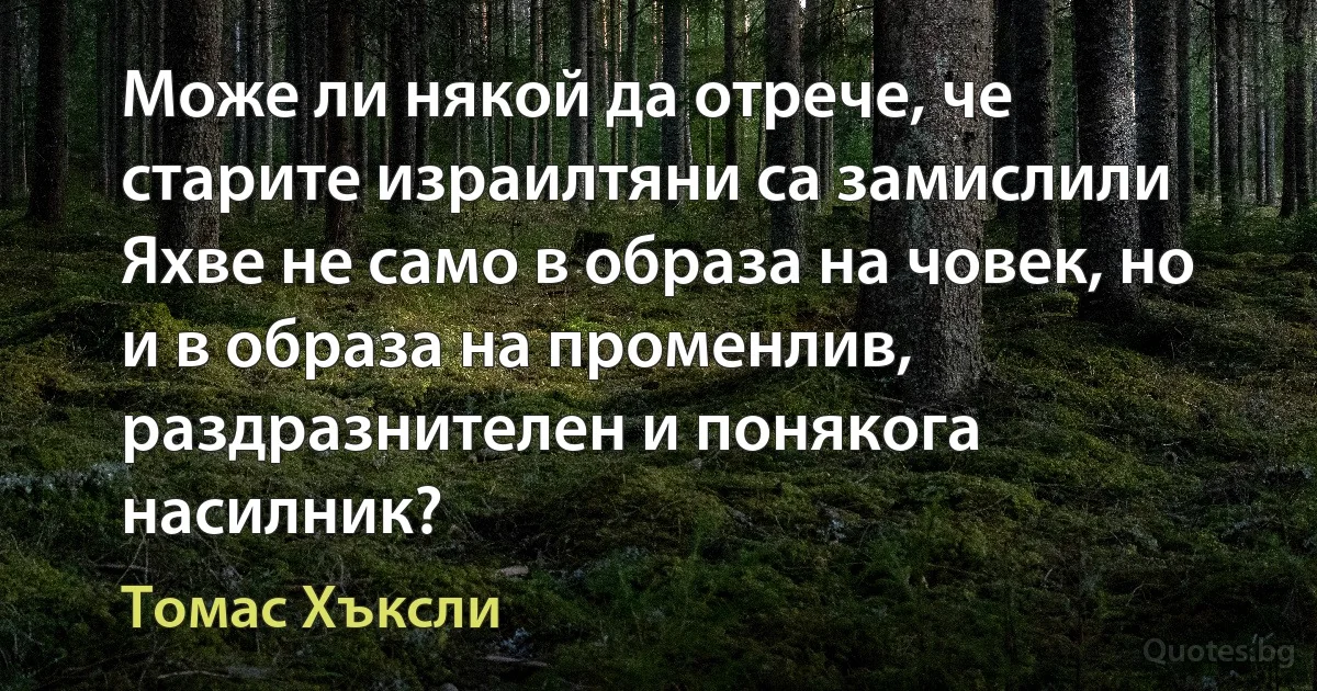 Може ли някой да отрече, че старите израилтяни са замислили Яхве не само в образа на човек, но и в образа на променлив, раздразнителен и понякога насилник? (Томас Хъксли)