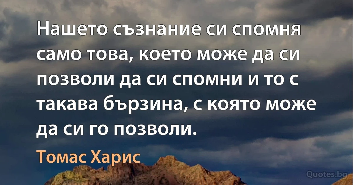 Нашето съзнание си спомня само това, което може да си позволи да си спомни и то с такава бързина, с която може да си го позволи. (Томас Харис)