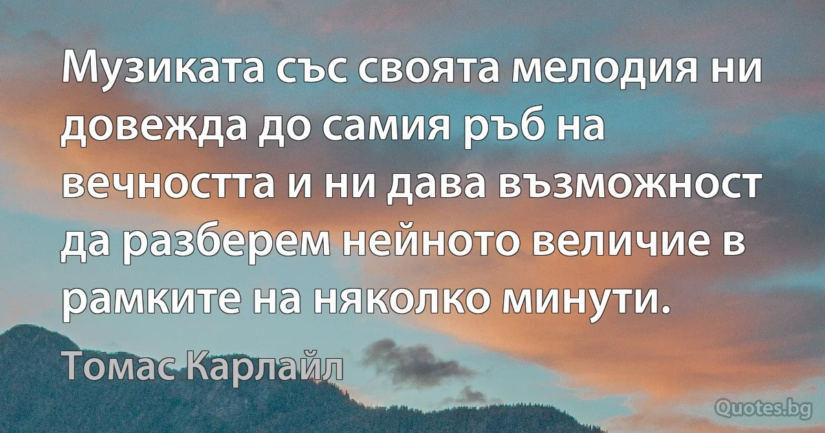 Музиката със своята мелодия ни довежда до самия ръб на вечността и ни дава възможност да разберем нейното величие в рамките на няколко минути. (Томас Карлайл)