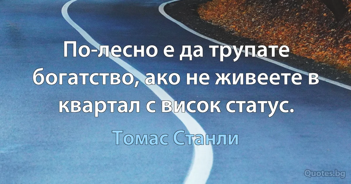 По-лесно е да трупате богатство, ако не живеете в квартал с висок статус. (Томас Станли)