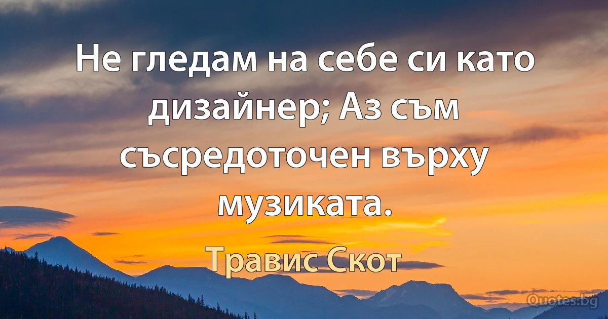 Не гледам на себе си като дизайнер; Аз съм съсредоточен върху музиката. (Травис Скот)