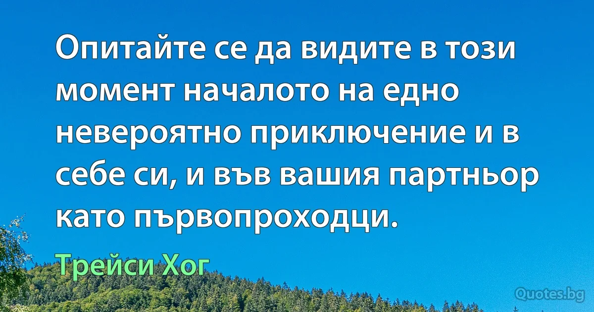 Опитайте се да видите в този момент началото на едно невероятно приключение и в себе си, и във вашия партньор като първопроходци. (Трейси Хог)