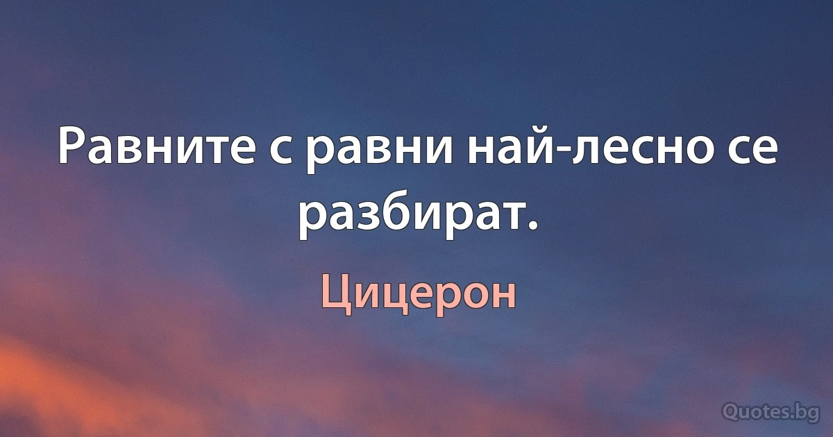 Равните с равни най-лесно се разбират. (Цицерон)