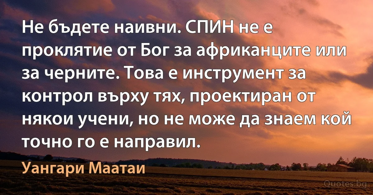 Не бъдете наивни. СПИН не е проклятие от Бог за африканците или за черните. Това е инструмент за контрол върху тях, проектиран от някои учени, но не може да знаем кой точно го е направил. (Уангари Маатаи)