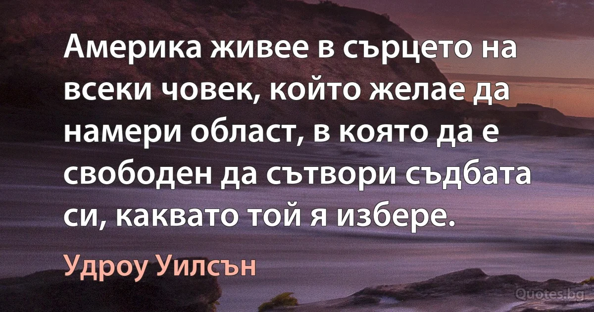 Америка живее в сърцето на всеки човек, който желае да намери област, в която да е свободен да сътвори съдбата си, каквато той я избере. (Удроу Уилсън)