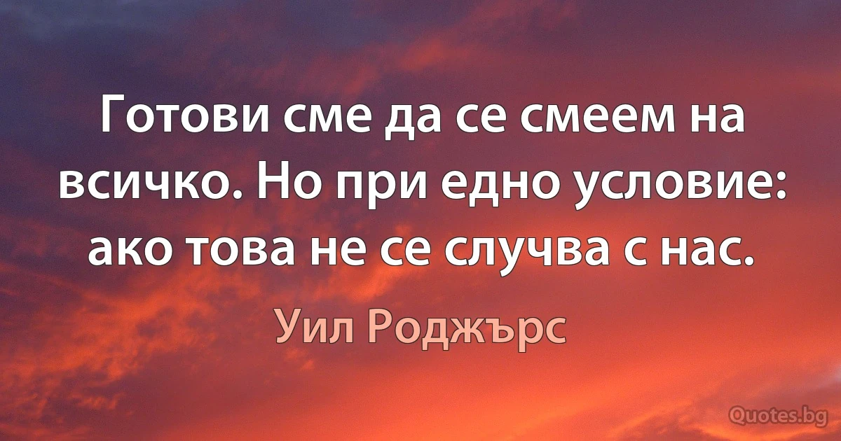 Готови сме да се смеем на всичко. Но при едно условие: ако това не се случва с нас. (Уил Роджърс)