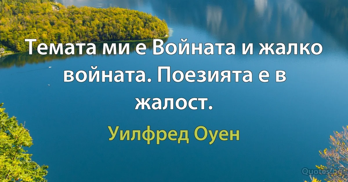 Темата ми е Войната и жалко войната. Поезията е в жалост. (Уилфред Оуен)