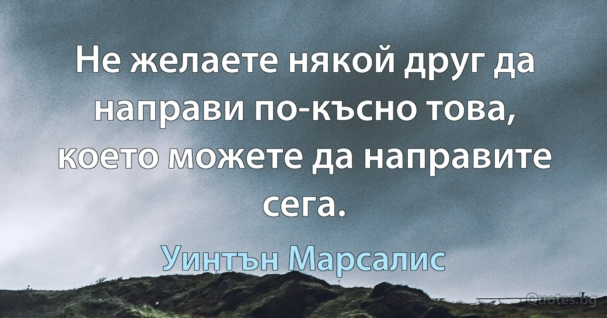 Не желаете някой друг да направи по-късно това, което можете да направите сега. (Уинтън Марсалис)