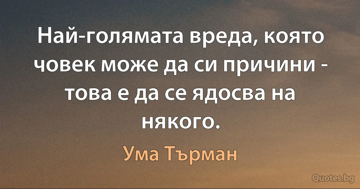 Най-голямата вреда, която човек може да си причини - това е да се ядосва на някого. (Ума Търман)