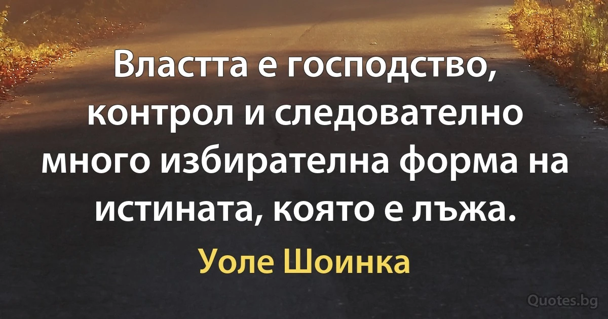 Властта е господство, контрол и следователно много избирателна форма на истината, която е лъжа. (Уоле Шоинка)