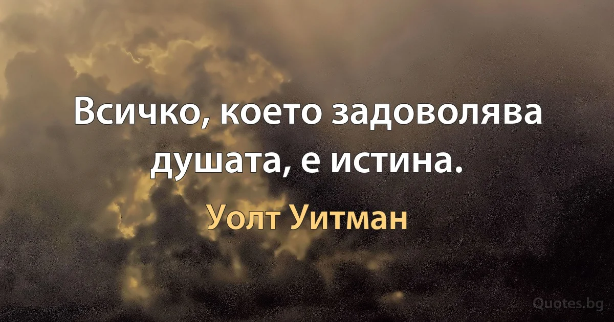 Всичко, което задоволява душата, е истина. (Уолт Уитман)