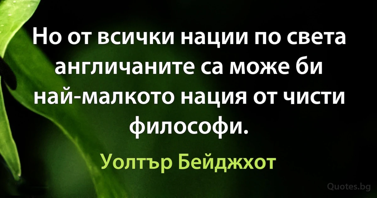 Но от всички нации по света англичаните са може би най-малкото нация от чисти философи. (Уолтър Бейджхот)