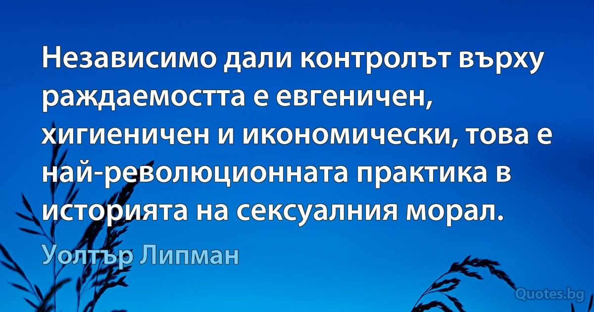 Независимо дали контролът върху раждаемостта е евгеничен, хигиеничен и икономически, това е най-революционната практика в историята на сексуалния морал. (Уолтър Липман)