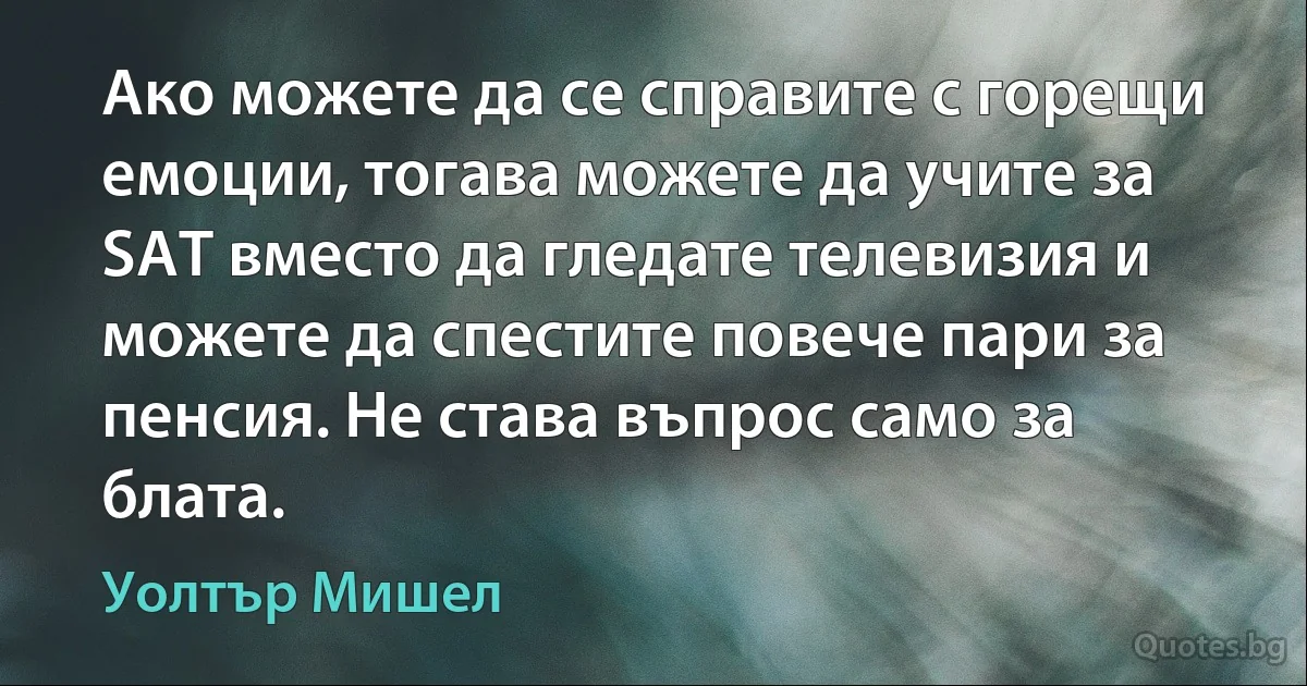 Ако можете да се справите с горещи емоции, тогава можете да учите за SAT вместо да гледате телевизия и можете да спестите повече пари за пенсия. Не става въпрос само за блата. (Уолтър Мишел)