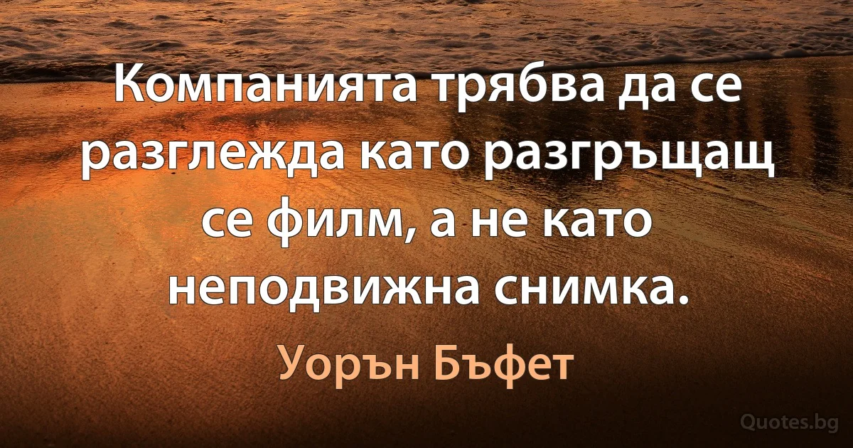 Компанията трябва да се разглежда като разгръщащ се филм, а не като неподвижна снимка. (Уорън Бъфет)