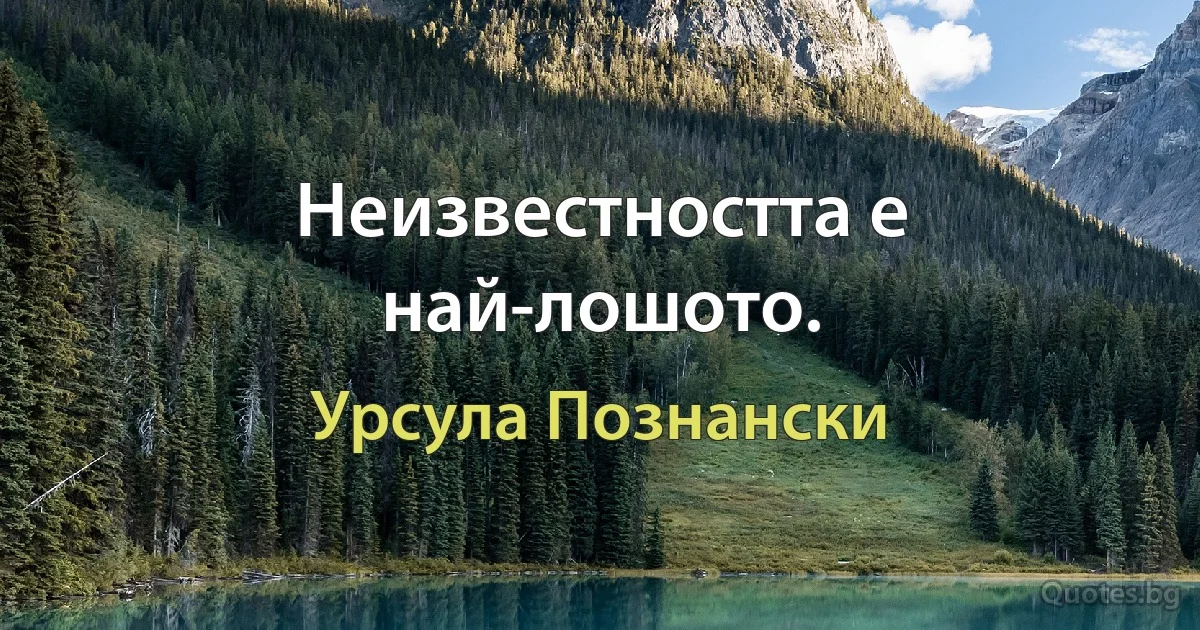 Неизвестността е най-лошото. (Урсула Познански)