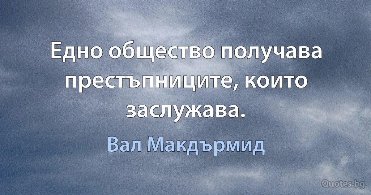 Едно общество получава престъпниците, които заслужава. (Вал Макдърмид)