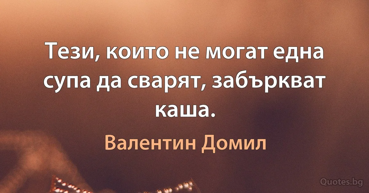 Тези, които не могат една супа да сварят, забъркват каша. (Валентин Домил)