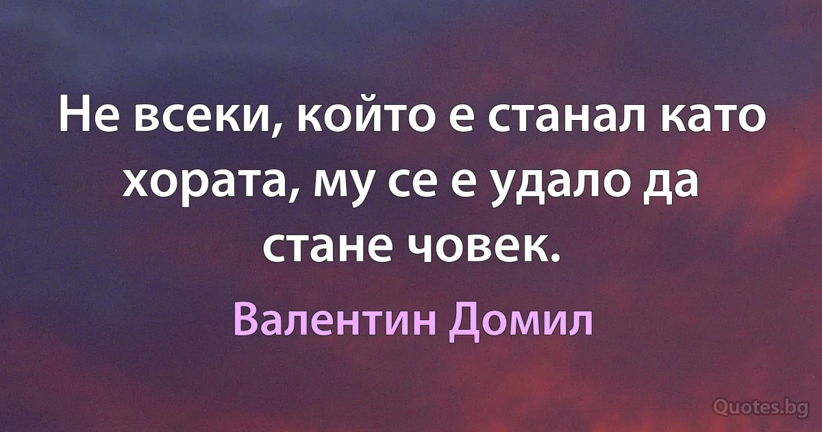 Не всеки, който е станал като хората, му се е удало да стане човек. (Валентин Домил)