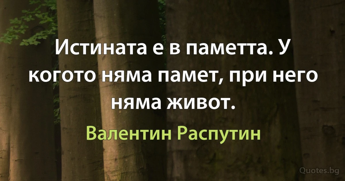 Истината е в паметта. У когото няма памет, при него няма живот. (Валентин Распутин)