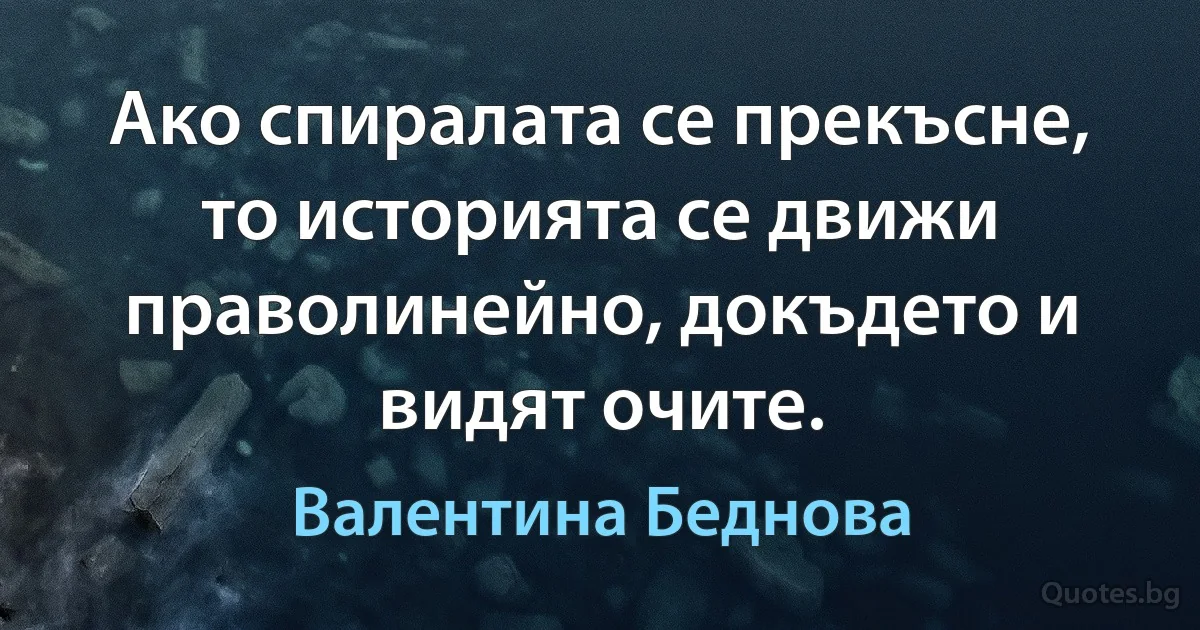 Ако спиралата се прекъсне, то историята се движи праволинейно, докъдето и видят очите. (Валентина Беднова)